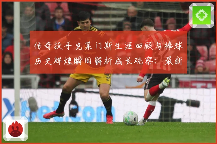 传奇投手克莱门斯生涯回顾与棒球历史辉煌瞬间解析成长观察：最新赛事动态与深度分析