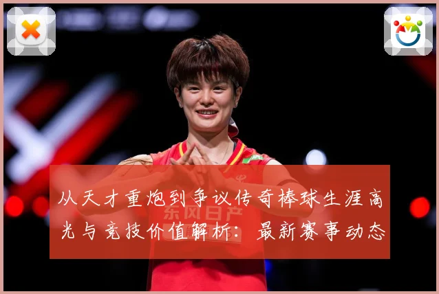 从天才重炮到争议传奇棒球生涯高光与竞技价值解析：最新赛事动态与深度分析