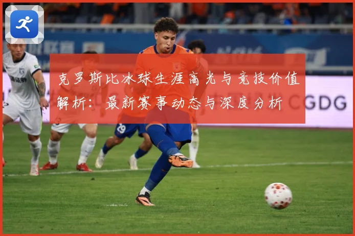 克罗斯比冰球生涯高光与竞技价值解析：最新赛事动态与深度分析