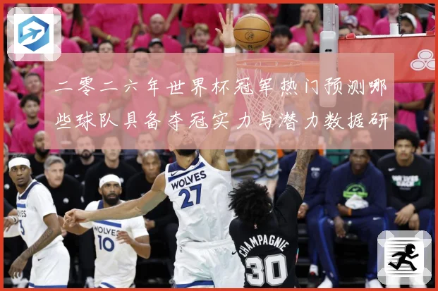 二零二六年世界杯冠军热门预测哪些球队具备夺冠实力与潜力数据研判：最新赛事动态与深度分析