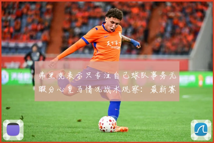 弗里克表示只专注自己球队事务无暇分心皇马情况战术观察：最新赛事动态与深度分析