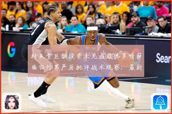 科米索巨额投资未见成效佛罗伦萨面临外界严厉批评战术观察：最新赛事动态与深度分析