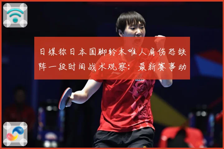 日媒称日本国脚铃木唯人肩伤恐缺阵一段时间战术观察：最新赛事动态与深度分析