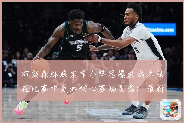 布朗森林狼末节小阵容爆发我本该在比赛中更加耐心赛场复盘：最新赛事动态与深度分析