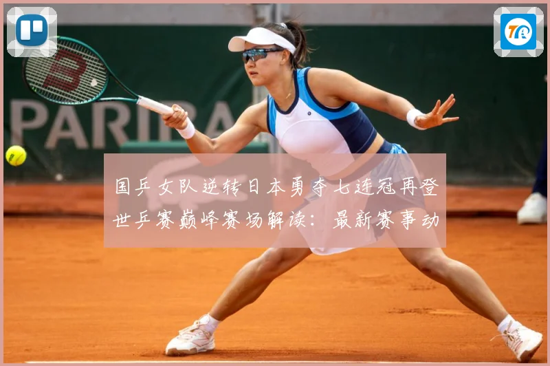 国乒女队逆转日本勇夺七连冠再登世乒赛巅峰赛场解读：最新赛事动态与深度分析