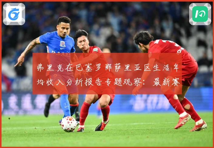 弗里克在巴塞罗那萨里亚区生活年均收入分析报告专题观察：最新赛事动态与深度分析
