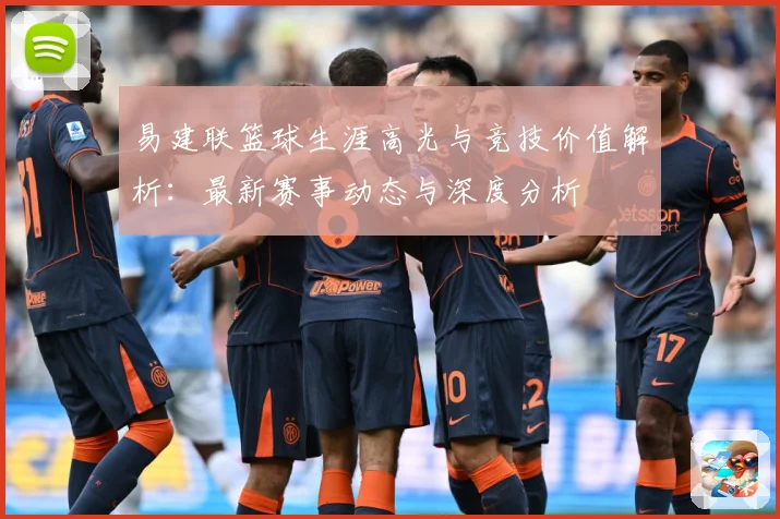 易建联篮球生涯高光与竞技价值解析：最新赛事动态与深度分析