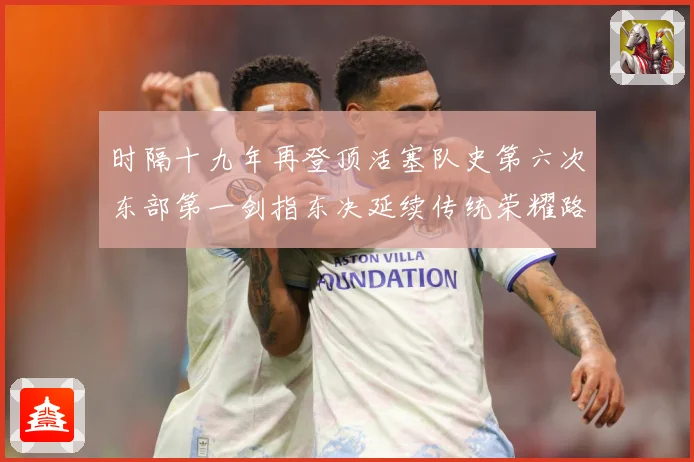 时隔十九年再登顶活塞队史第六次东部第一剑指东决延续传统荣耀路成长观察：最新赛事动态与深度分析