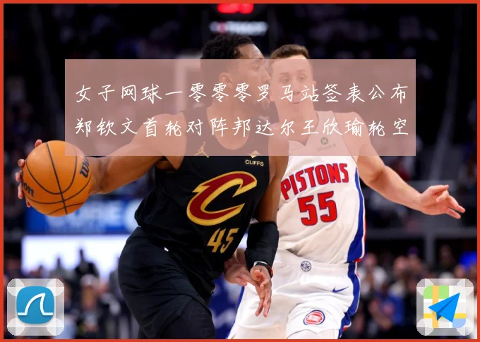 女子网球一零零零罗马站签表公布郑钦文首轮对阵邦达尔王欣瑜轮空赛场观察：最新赛事动态与深度分析