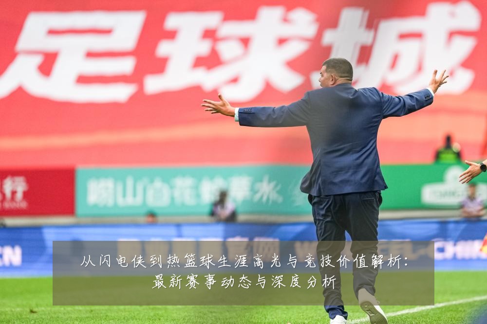 从闪电侠到热篮球生涯高光与竞技价值解析：最新赛事动态与深度分析