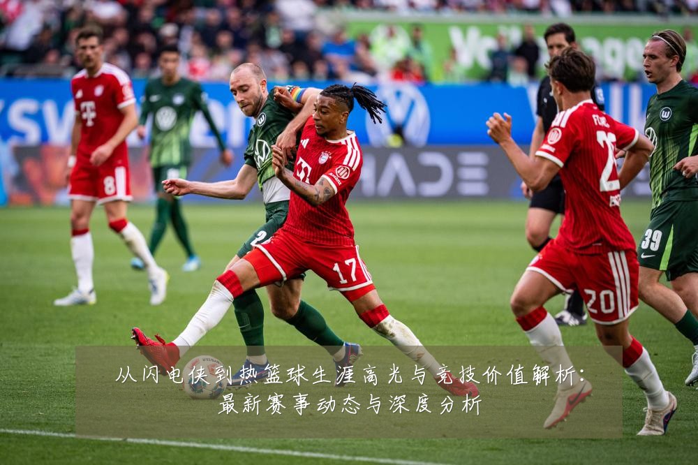 从闪电侠到热篮球生涯高光与竞技价值解析：最新赛事动态与深度分析