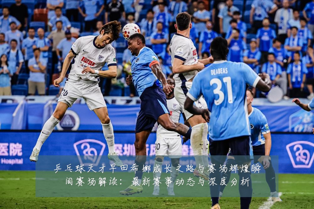 乒乓球天才早田希娜成长之路与赛场辉煌瞬间赛场解读：最新赛事动态与深度分析