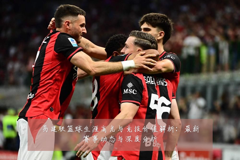 易建联篮球生涯高光与竞技价值解析：最新赛事动态与深度分析