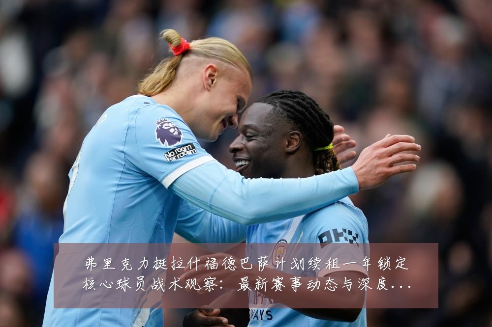 弗里克力挺拉什福德巴萨计划续租一年锁定核心球员战术观察:最新赛事动态与深度分析