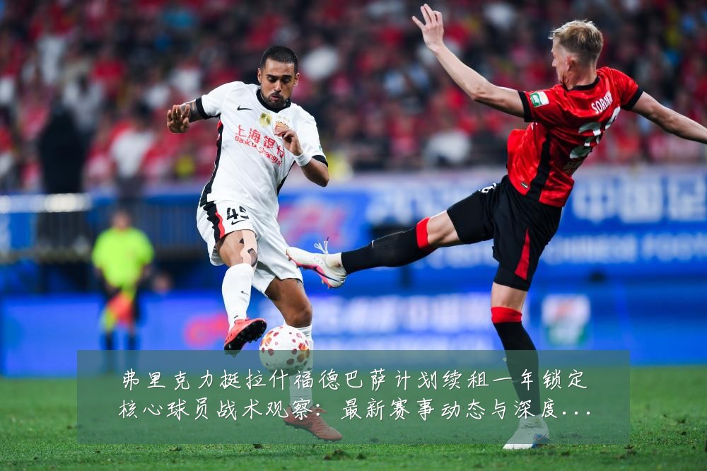 弗里克力挺拉什福德巴萨计划续租一年锁定核心球员战术观察：最新赛事动态与深度分析
