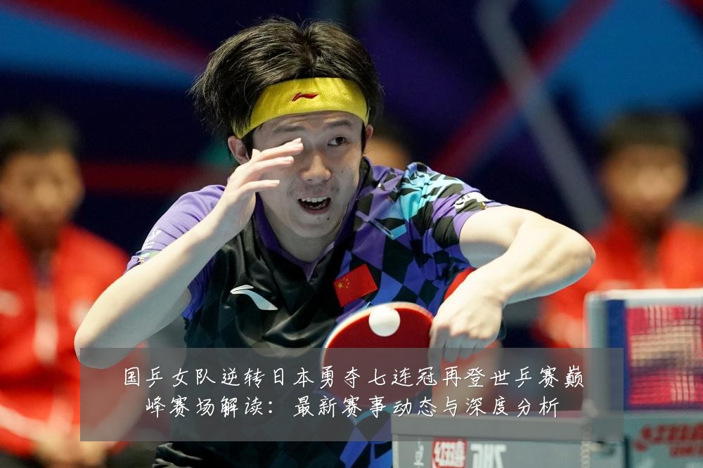 国乒女队逆转日本勇夺七连冠再登世乒赛巅峰赛场解读:最新赛事动态与深度分析