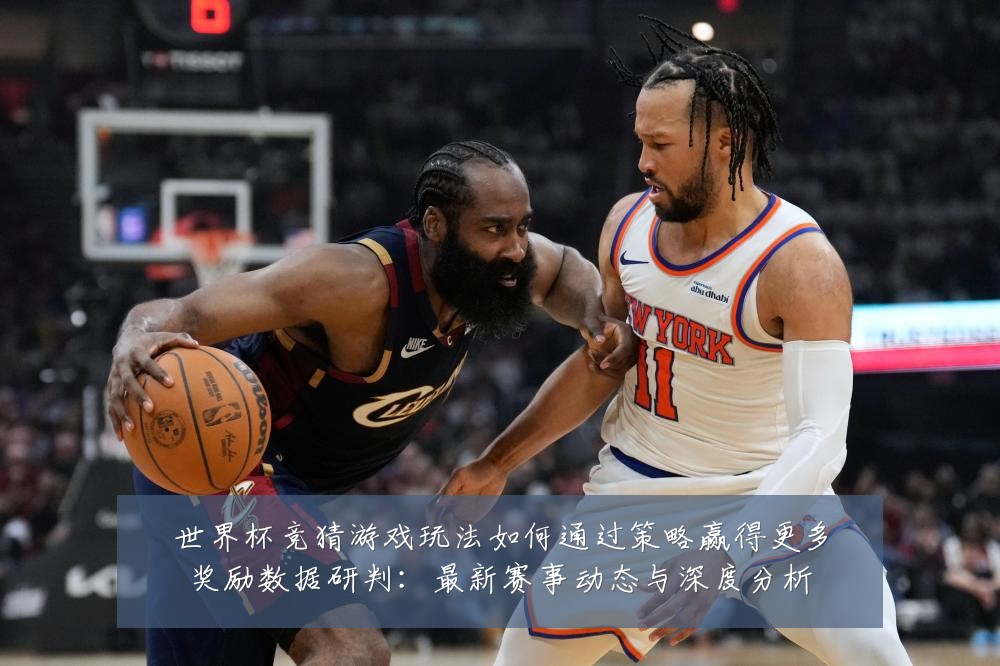 世界杯竞猜游戏玩法如何通过策略赢得更多奖励数据研判：最新赛事动态与深度分析