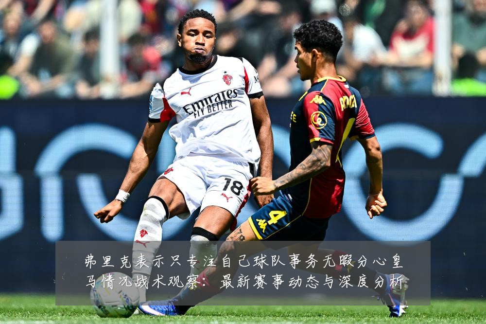 弗里克表示只专注自己球队事务无暇分心皇马情况战术观察:最新赛事动态与深度分析