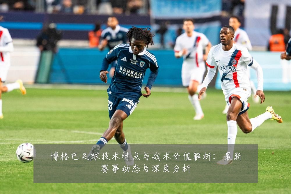 博格巴足球技术特点与战术价值解析:最新赛事动态与深度分析