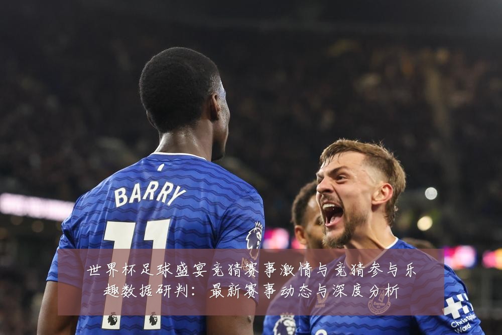世界杯足球盛宴竞猜赛事激情与竞猜参与乐趣数据研判:最新赛事动态与深度分析