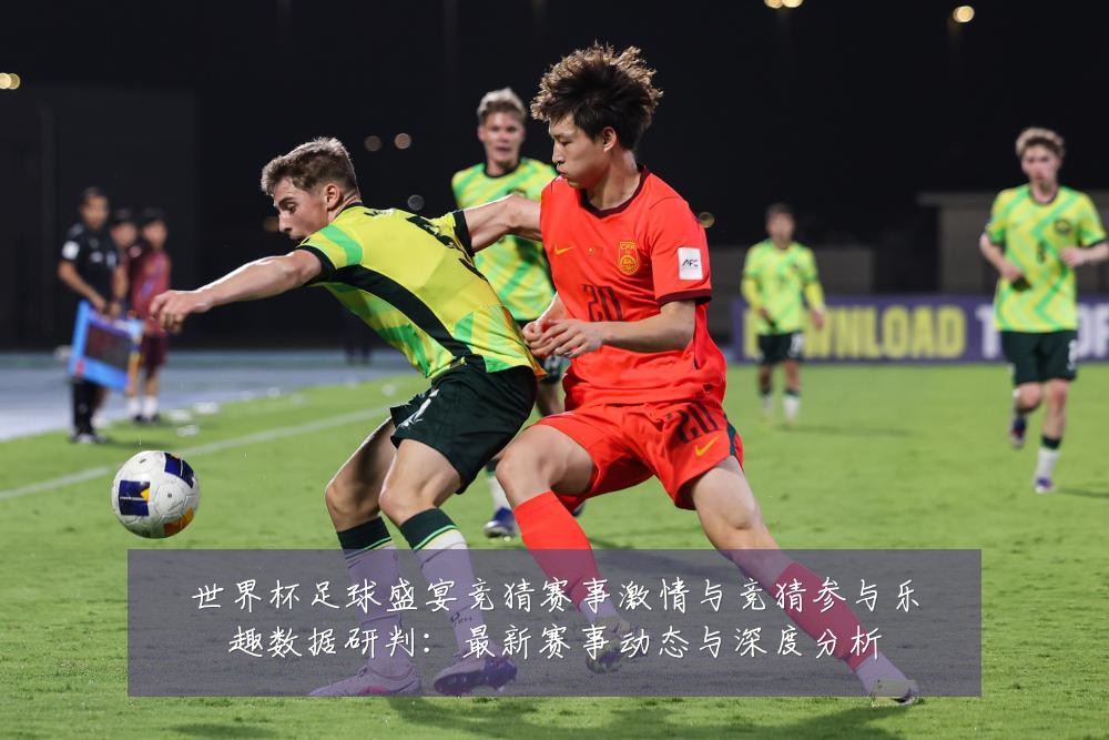 世界杯足球盛宴竞猜赛事激情与竞猜参与乐趣数据研判:最新赛事动态与深度分析