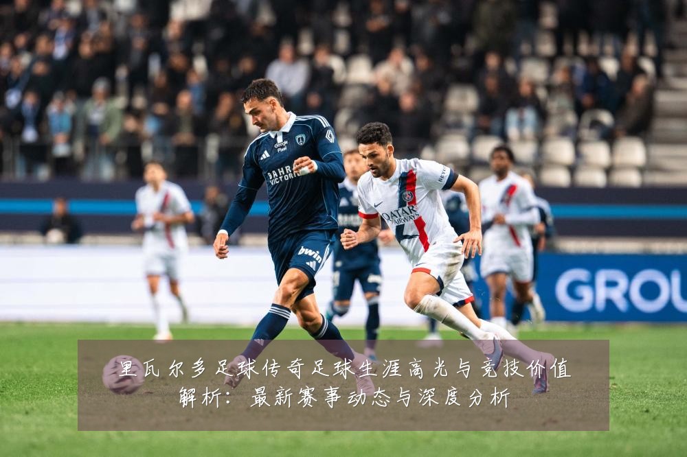里瓦尔多足球传奇足球生涯高光与竞技价值解析:最新赛事动态与深度分析